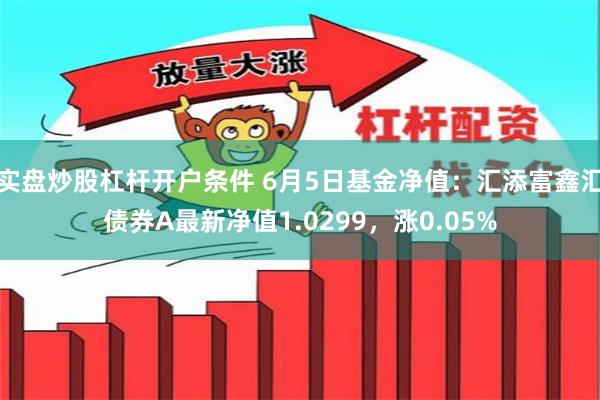 实盘炒股杠杆开户条件 6月5日基金净值：汇添富鑫汇债券A最新净值1.0299，涨0.05%