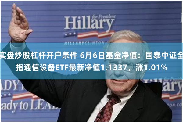 实盘炒股杠杆开户条件 6月6日基金净值：国泰中证全指通信设备ETF最新净值1.1337，涨1.01%