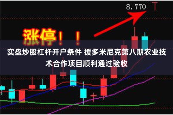 实盘炒股杠杆开户条件 援多米尼克第八期农业技术合作项目顺利通过验收
