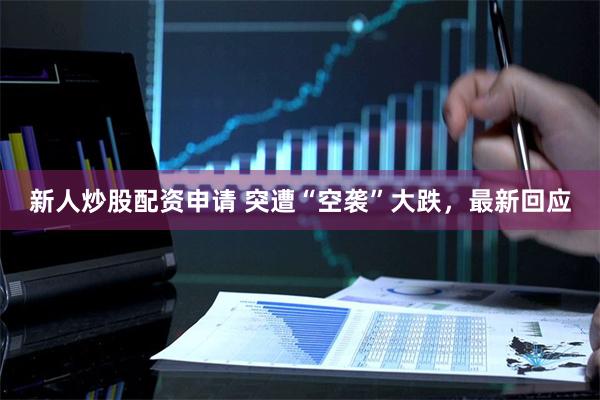 新人炒股配资申请 突遭“空袭”大跌，最新回应