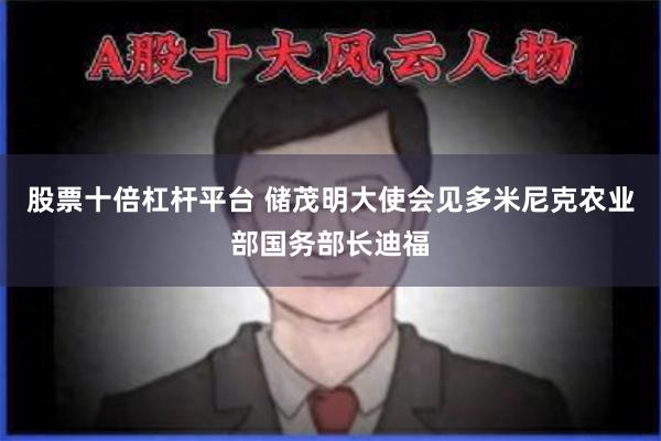股票十倍杠杆平台 储茂明大使会见多米尼克农业部国务部长迪福