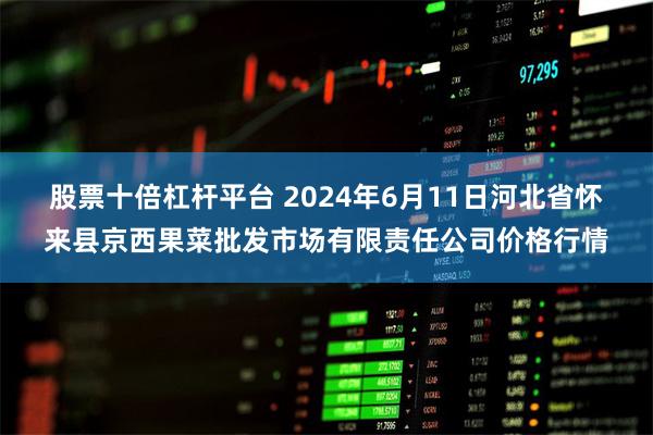 股票十倍杠杆平台 2024年6月11日河北省怀来县京西果菜批发市场有限责任公司价格行情