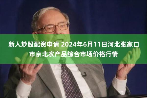 新人炒股配资申请 2024年6月11日河北张家口市京北农产品综合市场价格行情