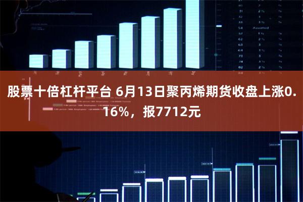 股票十倍杠杆平台 6月13日聚丙烯期货收盘上涨0.16%，报7712元