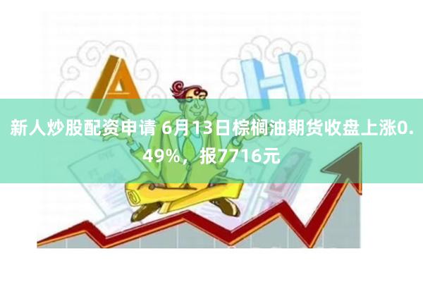 新人炒股配资申请 6月13日棕榈油期货收盘上涨0.49%，报7716元