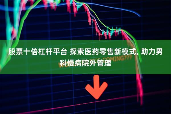 股票十倍杠杆平台 探索医药零售新模式, 助力男科慢病院外管理
