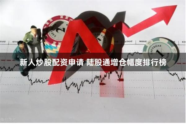 新人炒股配资申请 陆股通增仓幅度排行榜