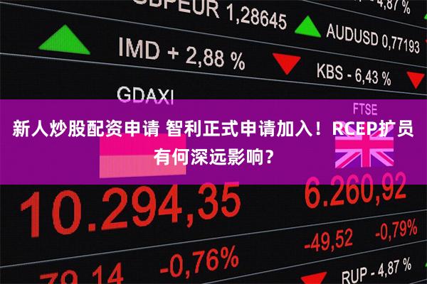 新人炒股配资申请 智利正式申请加入！RCEP扩员有何深远影响？