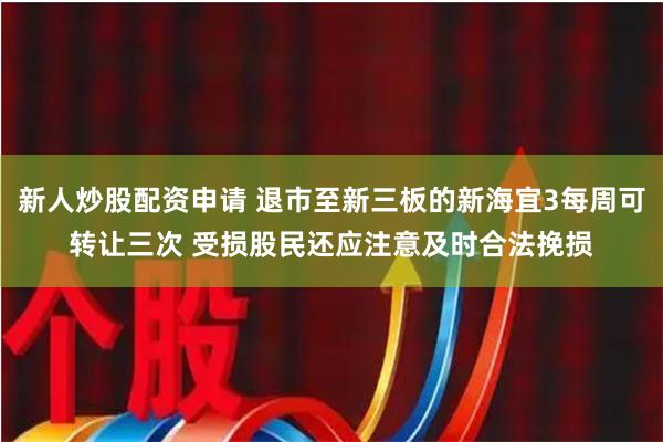 新人炒股配资申请 退市至新三板的新海宜3每周可转让三次 受损股民还应注意及时合法挽损