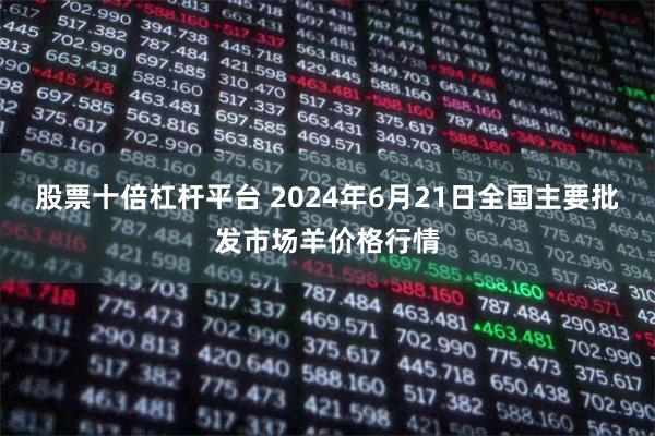 股票十倍杠杆平台 2024年6月21日全国主要批发市场羊价格行情