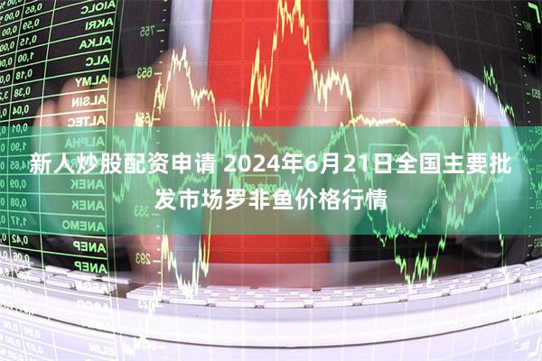 新人炒股配资申请 2024年6月21日全国主要批发市场罗非鱼价格行情