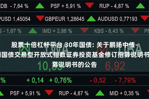股票十倍杠杆平台 30年国债: 关于鹏扬中债-30年期国债交易型开放式指数证券投资基金修订招募说明书的公告