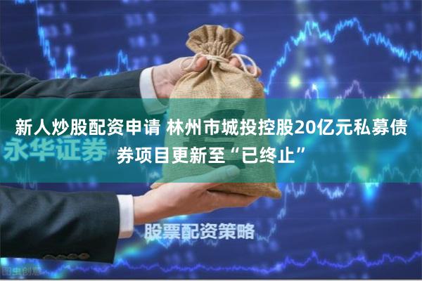 新人炒股配资申请 林州市城投控股20亿元私募债券项目更新至“已终止”