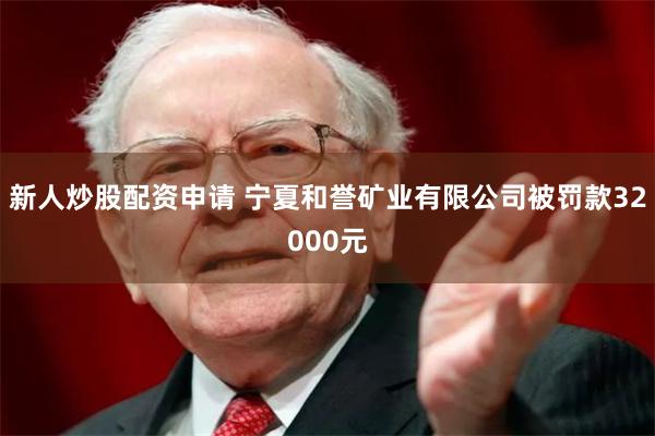新人炒股配资申请 宁夏和誉矿业有限公司被罚款32000元