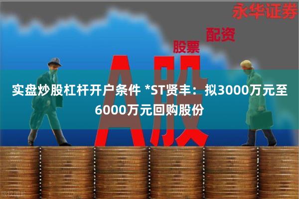 实盘炒股杠杆开户条件 *ST贤丰：拟3000万元至6000万元回购股份