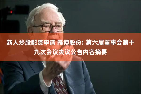 新人炒股配资申请 雅博股份: 第六届董事会第十九次会议决议公告内容摘要
