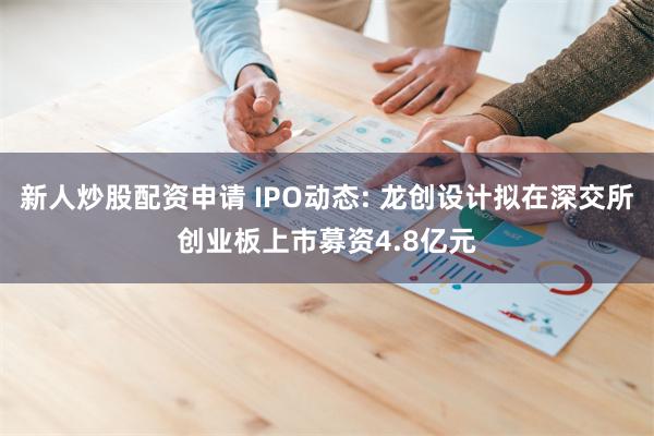 新人炒股配资申请 IPO动态: 龙创设计拟在深交所创业板上市募资4.8亿元