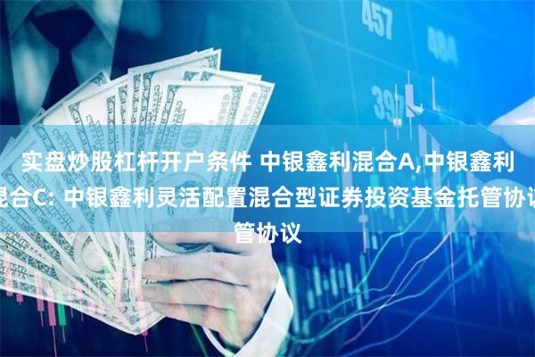 实盘炒股杠杆开户条件 中银鑫利混合A,中银鑫利混合C: 中银鑫利灵活配置混合型证券投资基金托管协议