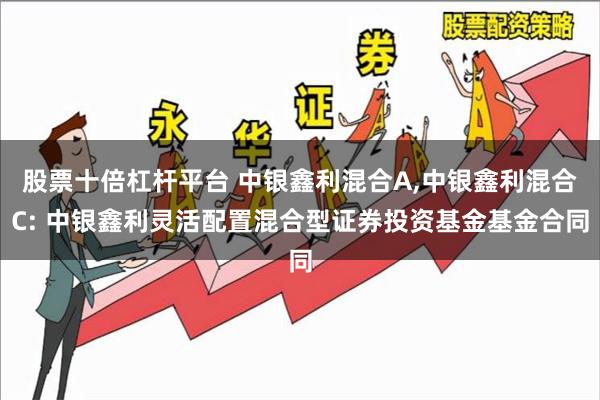 股票十倍杠杆平台 中银鑫利混合A,中银鑫利混合C: 中银鑫利灵活配置混合型证券投资基金基金合同