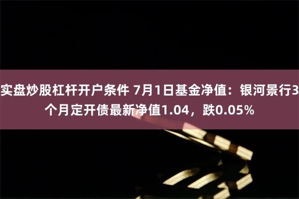 实盘炒股杠杆开户条件 7月1日基金净值：银河景行3个月定开债最新净值1.04，跌0.05%