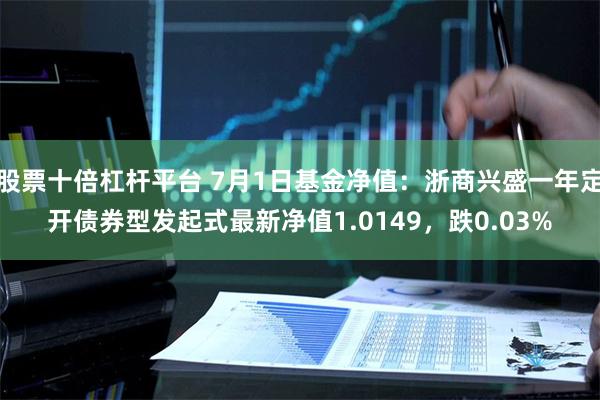 股票十倍杠杆平台 7月1日基金净值：浙商兴盛一年定开债券型发起式最新净值1.0149，跌0.03%