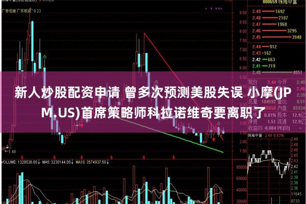 新人炒股配资申请 曾多次预测美股失误 小摩(JPM.US)首席策略师科拉诺维奇要离职了