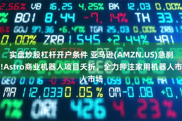 实盘炒股杠杆开户条件 亚马逊(AMZN.US)急刹车!Astro商业机器人项目夭折，全力押注家用机器人市场