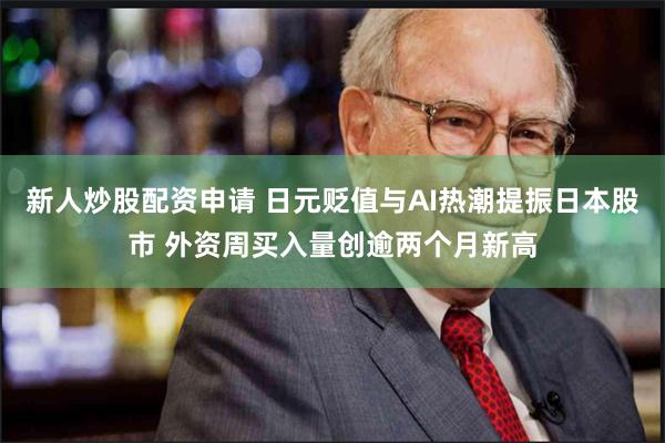 新人炒股配资申请 日元贬值与AI热潮提振日本股市 外资周买入量创逾两个月新高