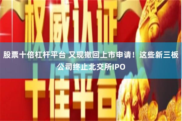 股票十倍杠杆平台 又现撤回上市申请！这些新三板公司终止北交所IPO