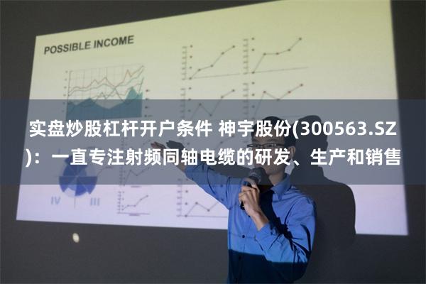 实盘炒股杠杆开户条件 神宇股份(300563.SZ)：一直专注射频同轴电缆的研发、生产和销售