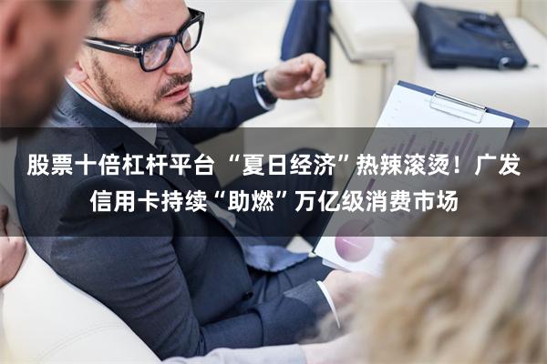 股票十倍杠杆平台 “夏日经济”热辣滚烫！广发信用卡持续“助燃”万亿级消费市场
