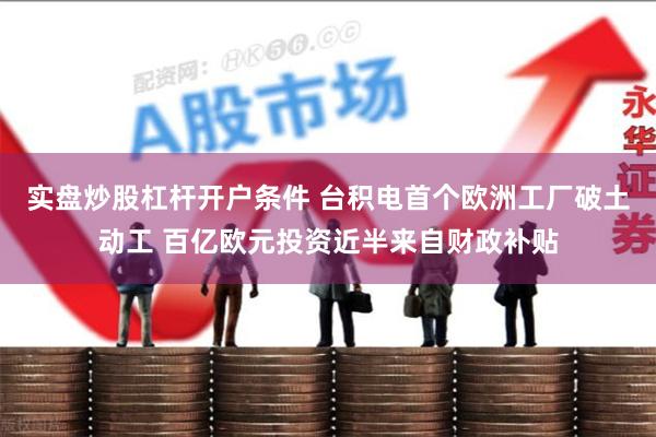 实盘炒股杠杆开户条件 台积电首个欧洲工厂破土动工 百亿欧元投资近半来自财政补贴