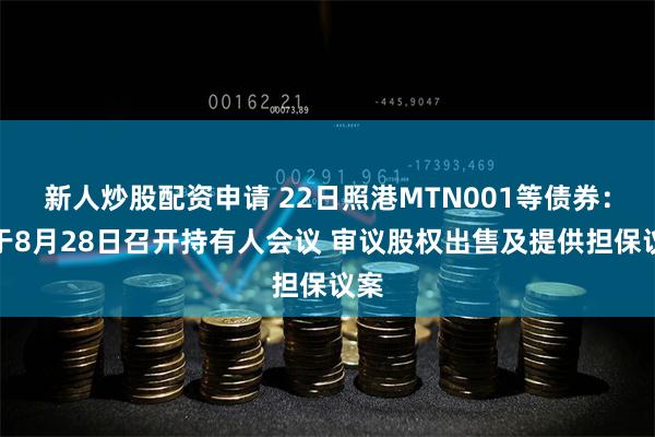 新人炒股配资申请 22日照港MTN001等债券：拟于8月28日召开持有人会议 审议股权出售及提供担保议案