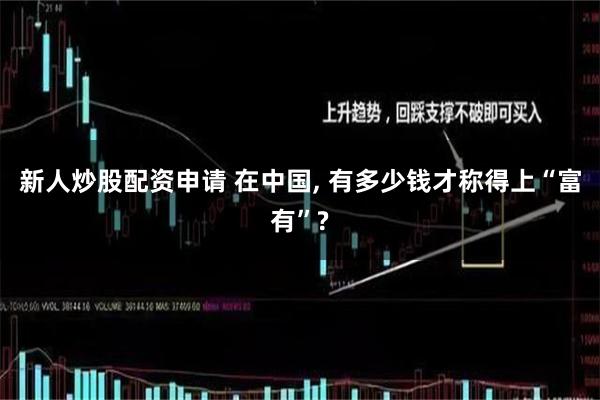 新人炒股配资申请 在中国, 有多少钱才称得上“富有”?