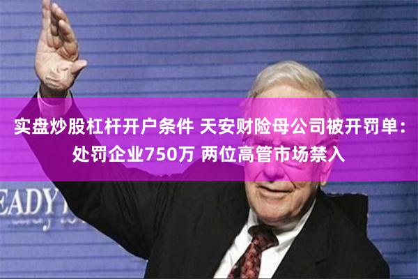 实盘炒股杠杆开户条件 天安财险母公司被开罚单：处罚企业750万 两位高管市场禁入