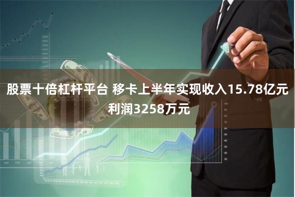 股票十倍杠杆平台 移卡上半年实现收入15.78亿元 利润3258万元