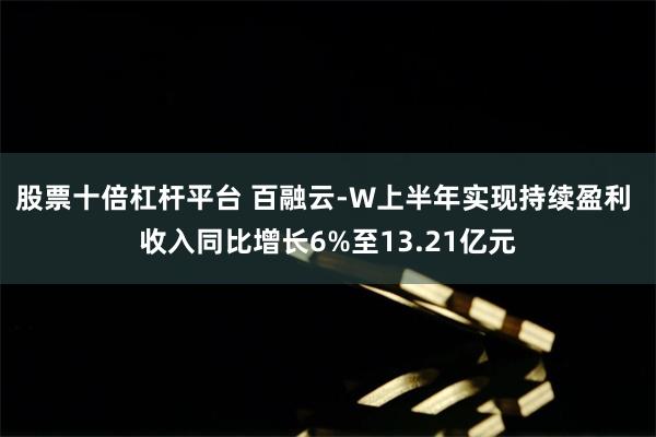 股票十倍杠杆平台 百融云-W上半年实现持续盈利 收入同比增长6%至13.21亿元