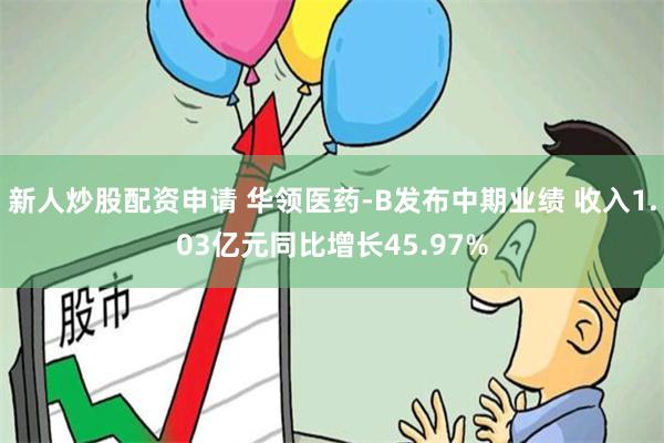 新人炒股配资申请 华领医药-B发布中期业绩 收入1.03亿元同比增长45.97%