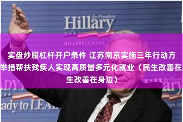 实盘炒股杠杆开户条件 江苏南京实施三年行动方案 多举措帮扶残疾人实现高质量多元化就业（民生改善在身边）