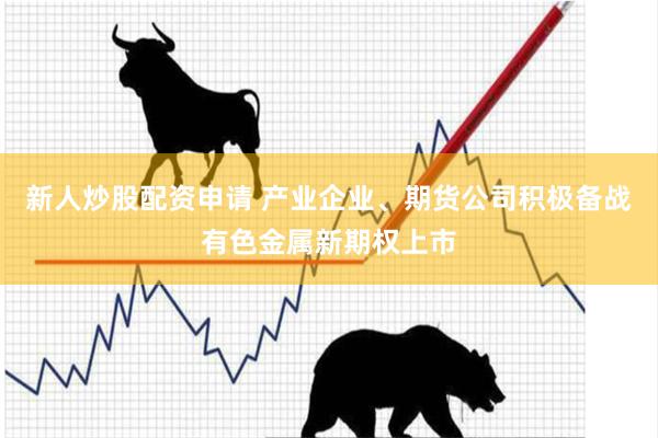 新人炒股配资申请 产业企业、期货公司积极备战有色金属新期权上市
