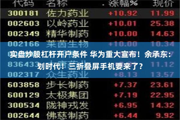 实盘炒股杠杆开户条件 华为重大宣布！余承东：划时代！三折叠屏手机要来了？