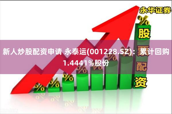 新人炒股配资申请 永泰运(001228.SZ)：累计回购1.4441%股份