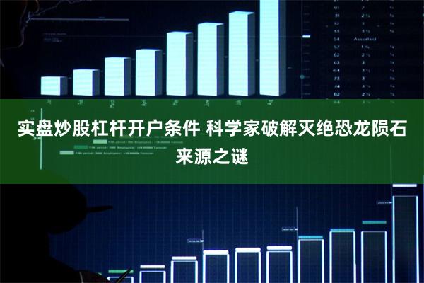 实盘炒股杠杆开户条件 科学家破解灭绝恐龙陨石来源之谜
