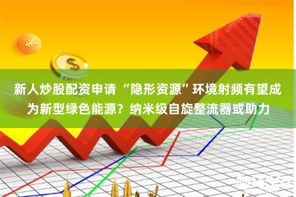 新人炒股配资申请 “隐形资源”环境射频有望成为新型绿色能源？纳米级自旋整流器或助力