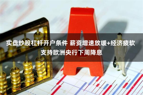 实盘炒股杠杆开户条件 薪资增速放缓+经济疲软 支持欧洲央行下周降息
