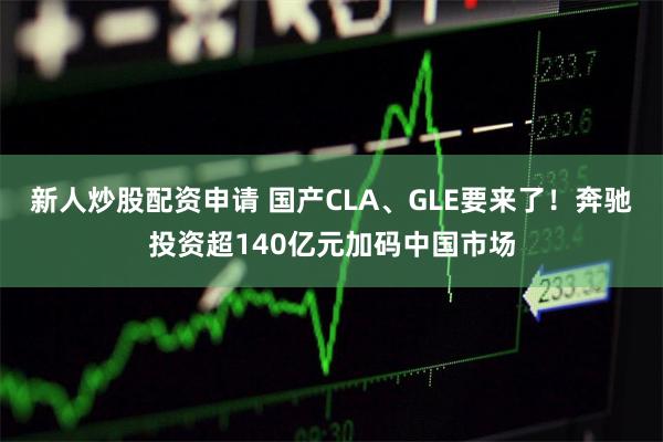 新人炒股配资申请 国产CLA、GLE要来了！奔驰投资超140亿元加码中国市场