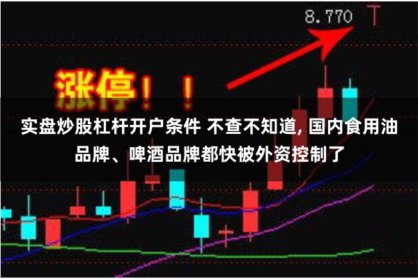 实盘炒股杠杆开户条件 不查不知道, 国内食用油品牌、啤酒品牌都快被外资控制了