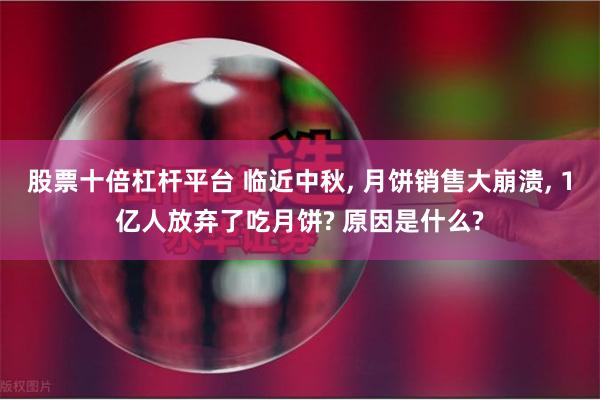 股票十倍杠杆平台 临近中秋, 月饼销售大崩溃, 1亿人放弃了吃月饼? 原因是什么?
