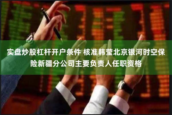 实盘炒股杠杆开户条件 核准韩莹北京银河时空保险新疆分公司主要负责人任职资格