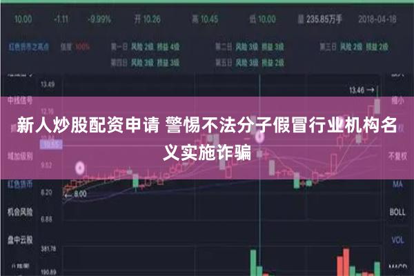 新人炒股配资申请 警惕不法分子假冒行业机构名义实施诈骗